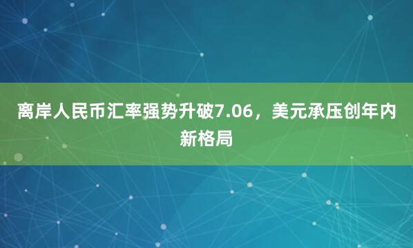 离岸人民币汇率强势升破7.06，美元承压创年内新格局