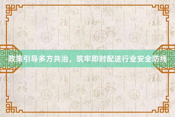 政策引导多方共治，筑牢即时配送行业安全防线