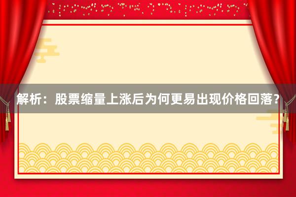 解析：股票缩量上涨后为何更易出现价格回落？