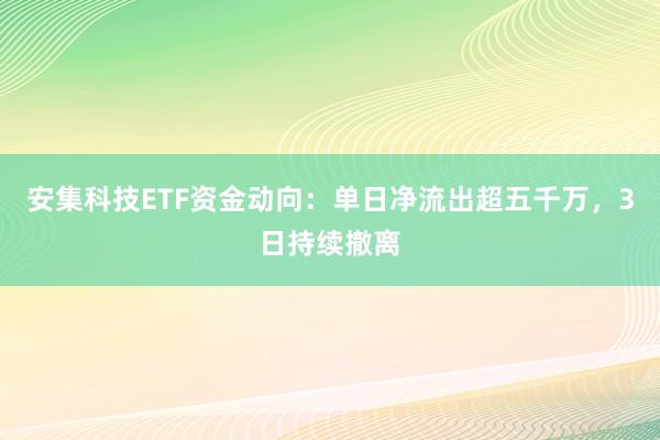 安集科技ETF资金动向：单日净流出超五千万，3日持续撤离