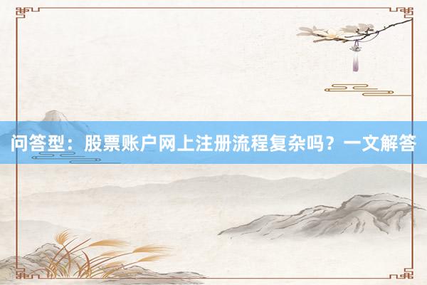问答型：股票账户网上注册流程复杂吗？一文解答