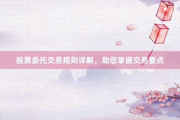股票委托交易规则详解，助您掌握交易要点