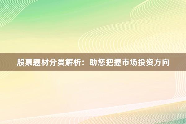 股票题材分类解析：助您把握市场投资方向