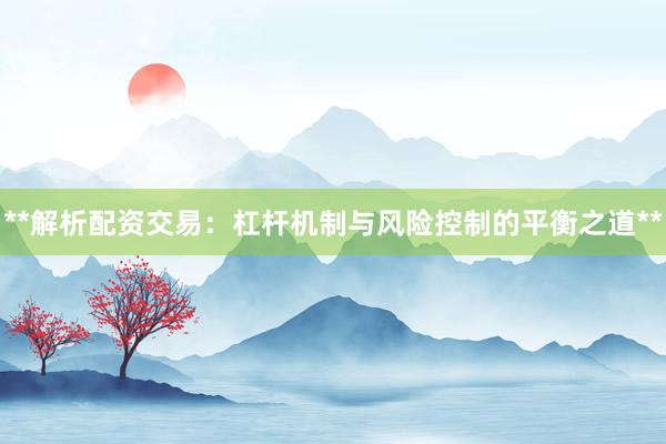 **解析配资交易：杠杆机制与风险控制的平衡之道**