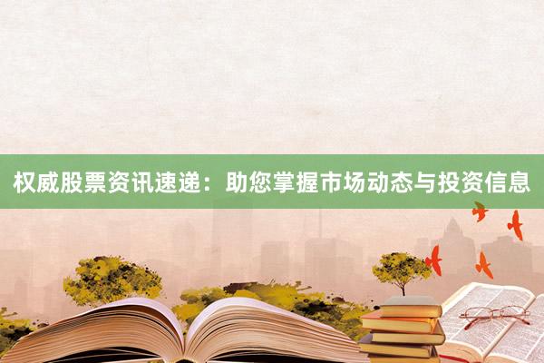 权威股票资讯速递：助您掌握市场动态与投资信息