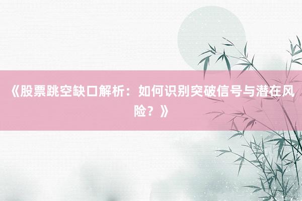 《股票跳空缺口解析：如何识别突破信号与潜在风险？》