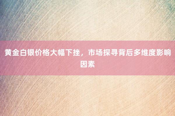 黄金白银价格大幅下挫，市场探寻背后多维度影响因素