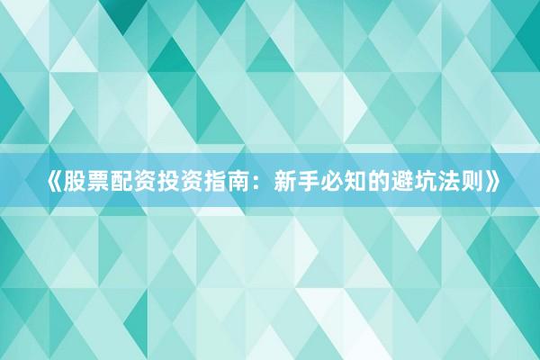 《股票配资投资指南：新手必知的避坑法则》
