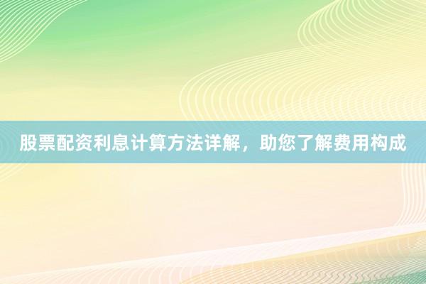 股票配资利息计算方法详解，助您了解费用构成