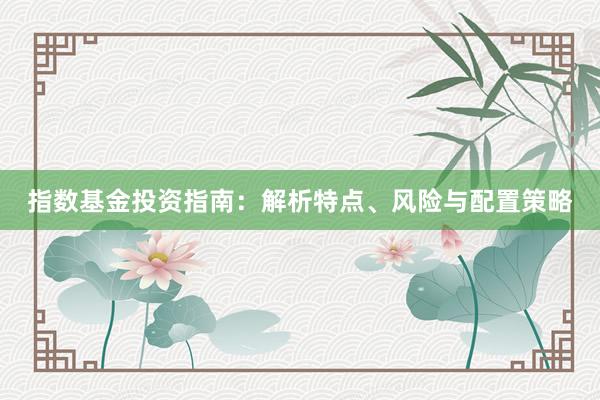 指数基金投资指南：解析特点、风险与配置策略
