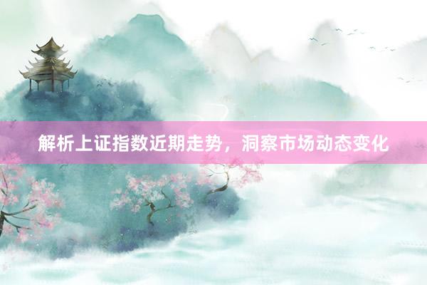 解析上证指数近期走势，洞察市场动态变化