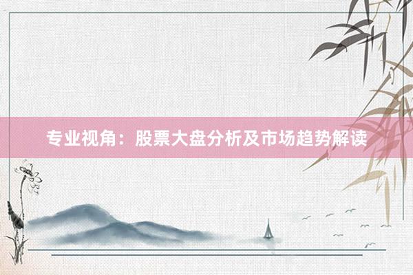 专业视角：股票大盘分析及市场趋势解读