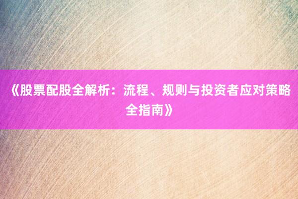 《股票配股全解析：流程、规则与投资者应对策略全指南》