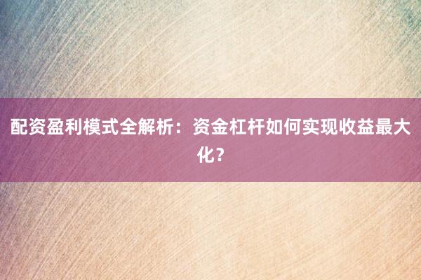 配资盈利模式全解析：资金杠杆如何实现收益最大化？