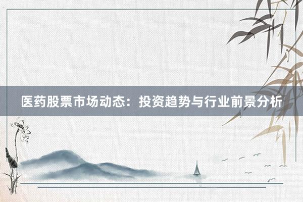 医药股票市场动态：投资趋势与行业前景分析
