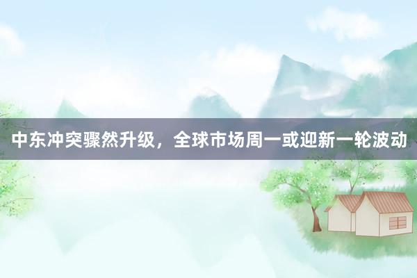 中东冲突骤然升级，全球市场周一或迎新一轮波动