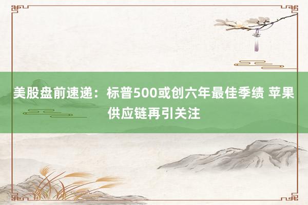 美股盘前速递：标普500或创六年最佳季绩 苹果供应链再引关注