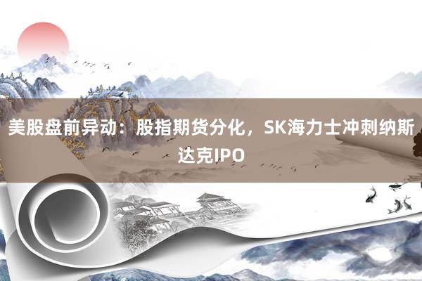 美股盘前异动：股指期货分化，SK海力士冲刺纳斯达克IPO