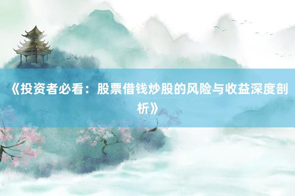 《投资者必看：股票借钱炒股的风险与收益深度剖析》