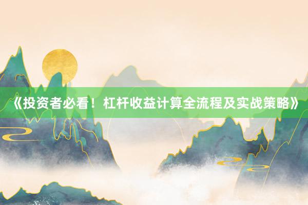 《投资者必看！杠杆收益计算全流程及实战策略》