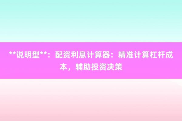 **说明型**：配资利息计算器：精准计算杠杆成本，辅助投资决策