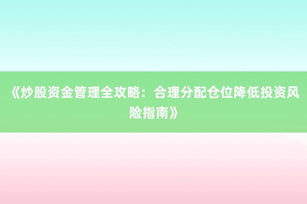 《炒股资金管理全攻略：合理分配仓位降低投资风险指南》