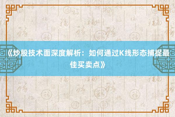 《炒股技术面深度解析：如何通过K线形态捕捉最佳买卖点》