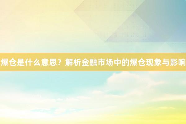 爆仓是什么意思？解析金融市场中的爆仓现象与影响
