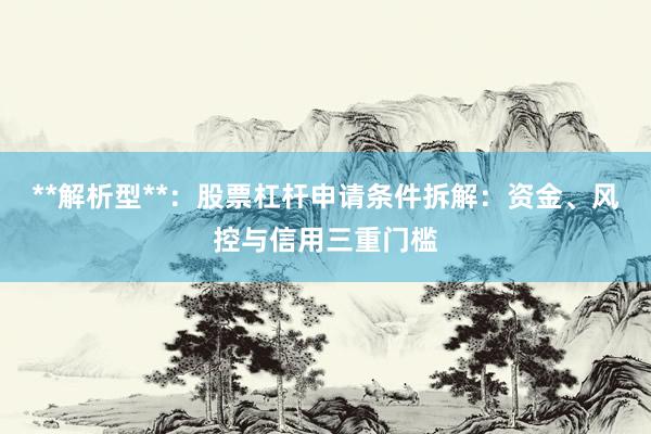 **解析型**：股票杠杆申请条件拆解：资金、风控与信用三重门槛
