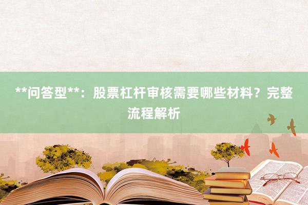 **问答型**：股票杠杆审核需要哪些材料？完整流程解析