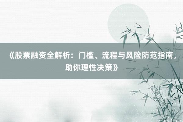 《股票融资全解析：门槛、流程与风险防范指南，助你理性决策》