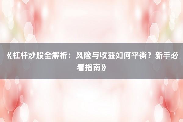 《杠杆炒股全解析：风险与收益如何平衡？新手必看指南》
