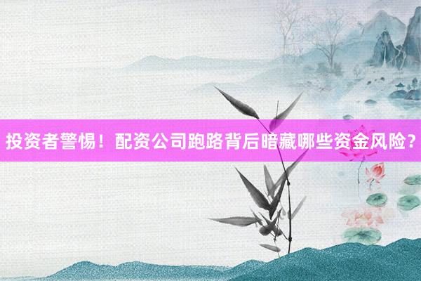 投资者警惕！配资公司跑路背后暗藏哪些资金风险？