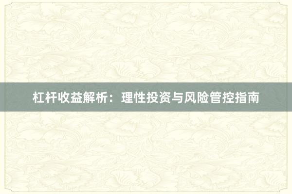 杠杆收益解析：理性投资与风险管控指南