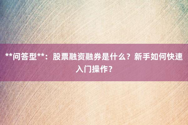 **问答型**：股票融资融券是什么？新手如何快速入门操作？