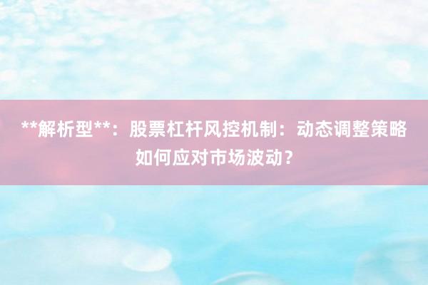 **解析型**：股票杠杆风控机制：动态调整策略如何应对市场波动？