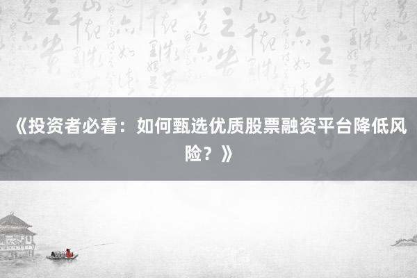 《投资者必看：如何甄选优质股票融资平台降低风险？》