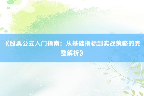 《股票公式入门指南：从基础指标到实战策略的完整解析》