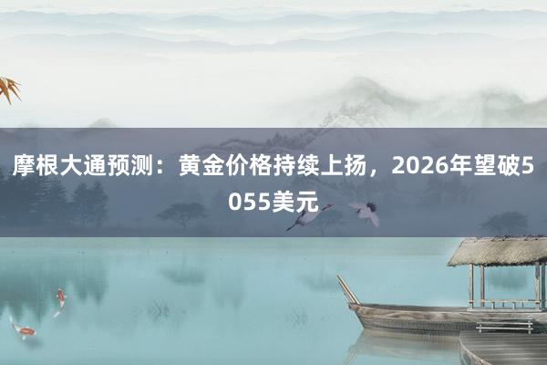 摩根大通预测：黄金价格持续上扬，2026年望破5055美元
