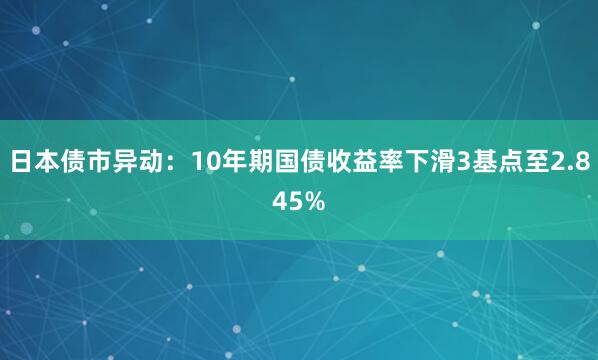 日本债市异动：10年期国债收益率下滑3基点至2.845%