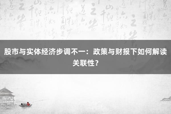 股市与实体经济步调不一：政策与财报下如何解读关联性？