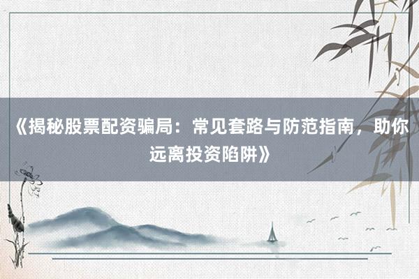《揭秘股票配资骗局：常见套路与防范指南，助你远离投资陷阱》
