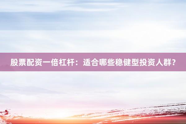 股票配资一倍杠杆：适合哪些稳健型投资人群？