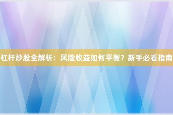杠杆炒股全解析：风险收益如何平衡？新手必看指南