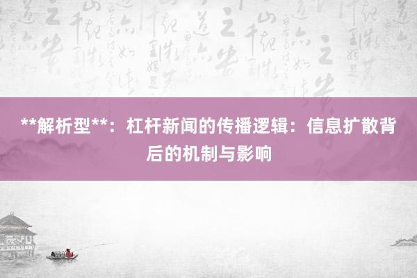 **解析型**：杠杆新闻的传播逻辑：信息扩散背后的机制与影响