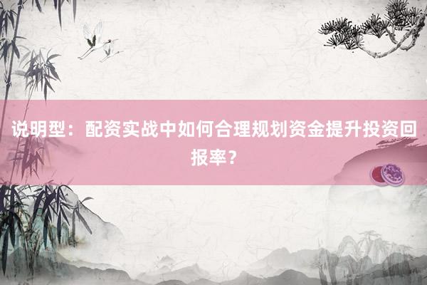 说明型：配资实战中如何合理规划资金提升投资回报率？