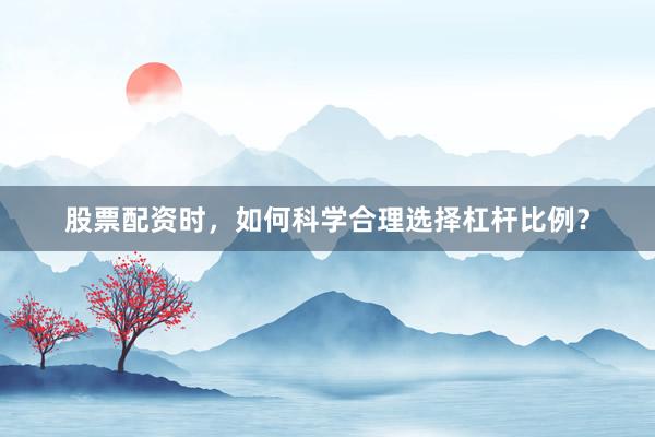股票配资时，如何科学合理选择杠杆比例？