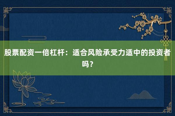 股票配资一倍杠杆：适合风险承受力适中的投资者吗？