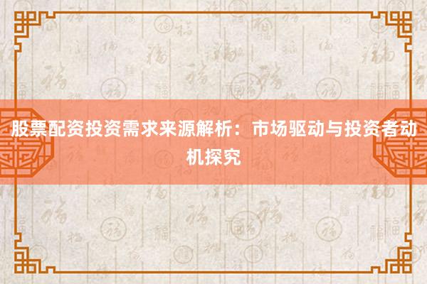 股票配资投资需求来源解析：市场驱动与投资者动机探究