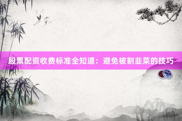 股票配资收费标准全知道：避免被割韭菜的技巧